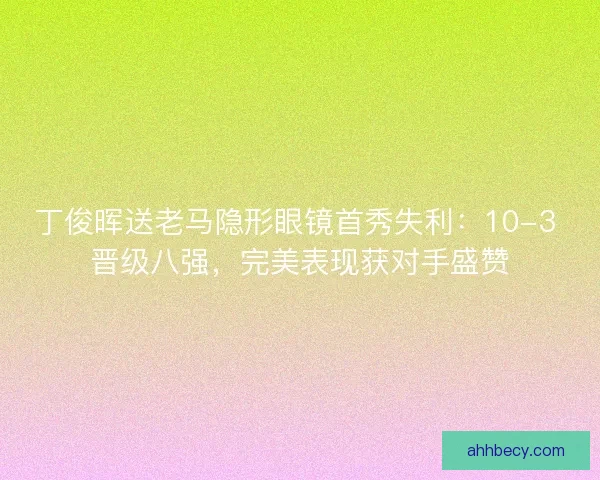 丁俊晖送老马隐形眼镜首秀失利：10-3 晋级八强，完美表现获对手盛赞