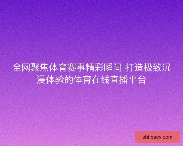 全网聚焦体育赛事精彩瞬间 打造极致沉浸体验的体育在线直播平台 全网聚焦体育赛事精彩瞬间 打造极致沉浸体验的体育在线直播平台