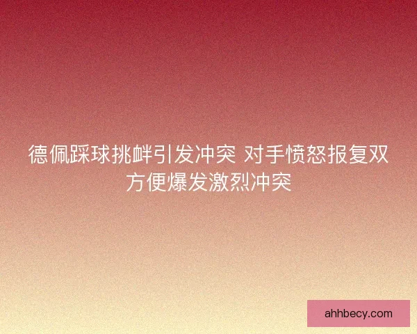 德佩踩球挑衅引发冲突 对手愤怒报复双方便爆发激烈冲突