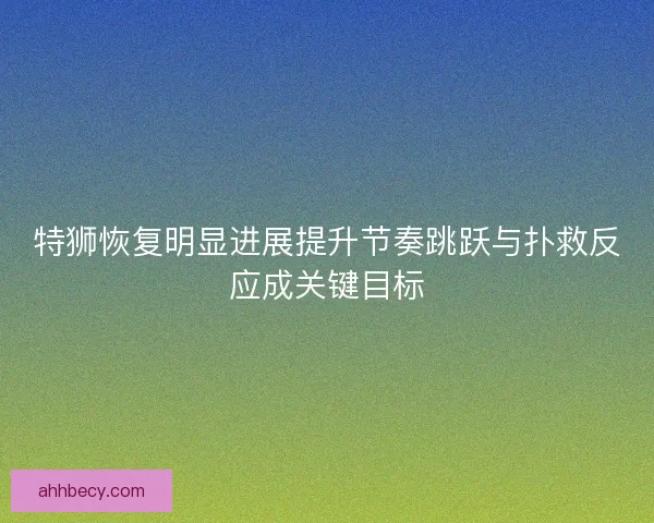 特狮恢复明显进展提升节奏跳跃与扑救反应成关键目标 特狮恢复明显进展提升节奏跳跃与扑救反应成关键目标