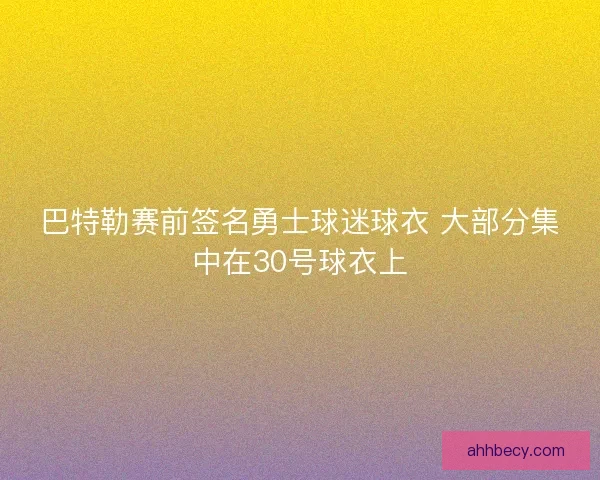 巴特勒赛前签名勇士球迷球衣 大部分集中在30号球衣上