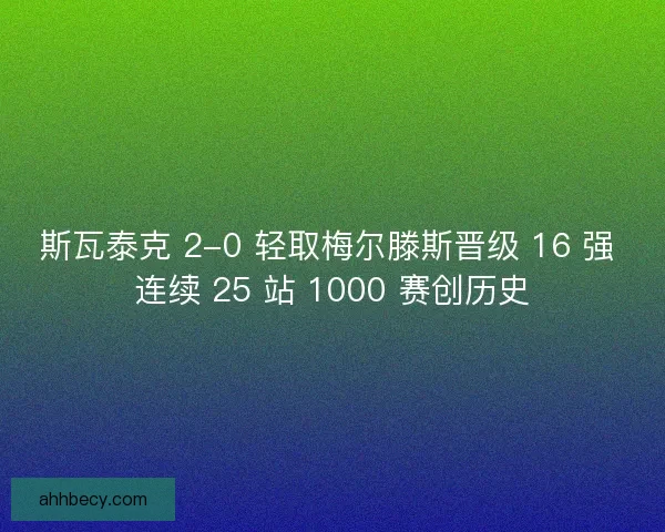 斯瓦泰克 2-0 轻取梅尔滕斯晋级 16 强 连续 25 站 1000 赛创历史