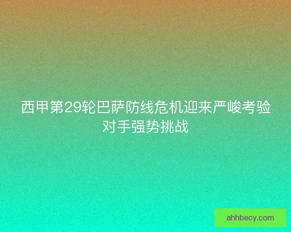 西甲第29轮巴萨防线危机迎来严峻考验对手强势挑战