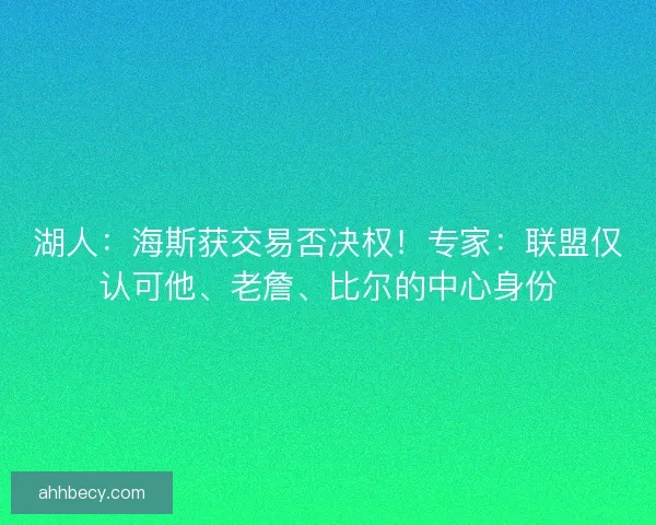 湖人：海斯获交易否决权！专家：联盟仅认可他、老詹、比尔的中心身份