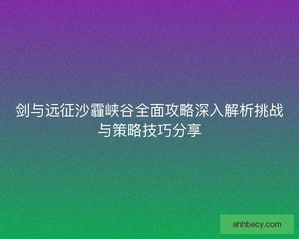 剑与远征沙霾峡谷全面攻略深入解析挑战与策略技巧分享