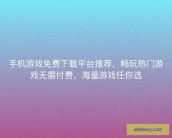 手机游戏免费下载平台推荐，畅玩热门游戏无需付费，海量游戏任你选