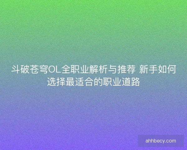 斗破苍穹OL全职业解析与推荐 新手如何选择最适合的职业道路
