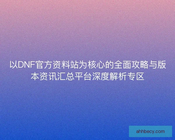 以DNF官方资料站为核心的全面攻略与版本资讯汇总平台深度解析专区
