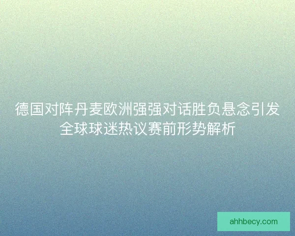 德国对阵丹麦欧洲强强对话胜负悬念引发全球球迷热议赛前形势解析