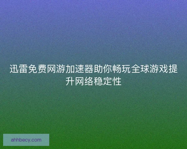 迅雷免费网游加速器助你畅玩全球游戏提升网络稳定性