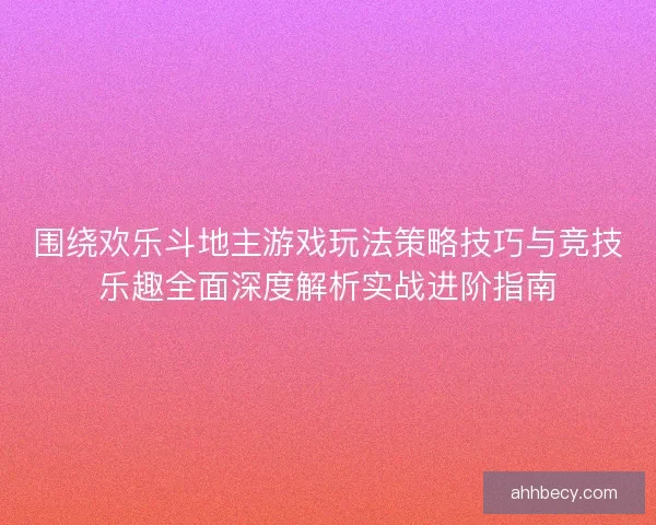 围绕欢乐斗地主游戏玩法策略技巧与竞技乐趣全面深度解析实战进阶指南 围绕欢乐斗地主游戏玩法策略技巧与竞技乐趣全面深度解析实战进阶指南