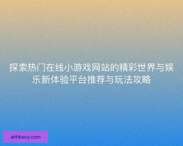 探索热门在线小游戏网站的精彩世界与娱乐新体验平台推荐与玩法攻略