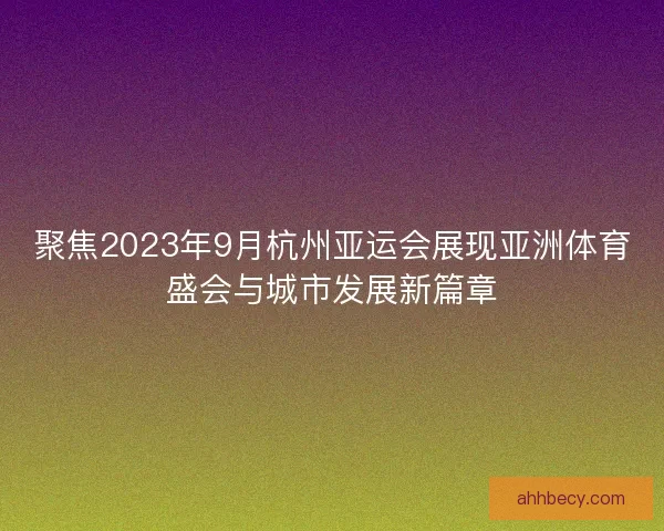 聚焦2023年9月杭州亚运会展现亚洲体育盛会与城市发展新篇章 聚焦2023年9月杭州亚运会展现亚洲体育盛会与城市发展新篇章