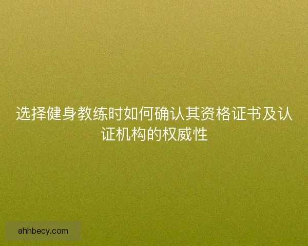 选择健身教练时如何确认其资格证书及认证机构的权威性