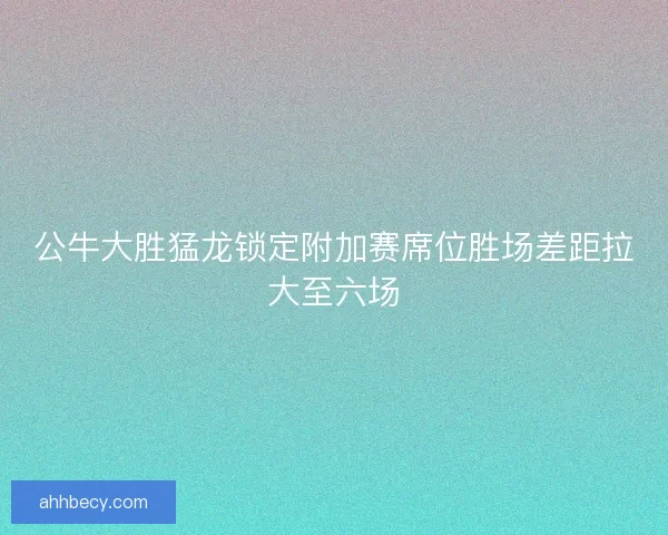 公牛大胜猛龙锁定附加赛席位胜场差距拉大至六场