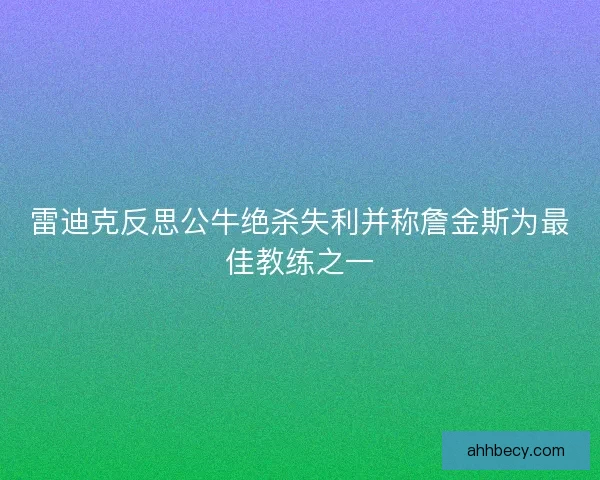 雷迪克反思公牛绝杀失利并称詹金斯为最佳教练之一