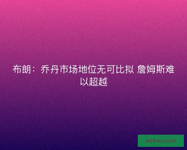 布朗：乔丹市场地位无可比拟 詹姆斯难以超越