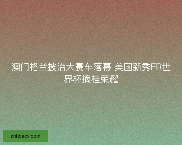 澳门格兰披治大赛车落幕 美国新秀FR世界杯摘桂荣耀