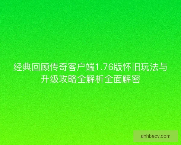 经典回顾传奇客户端1.76版怀旧玩法与升级攻略全解析全面解密