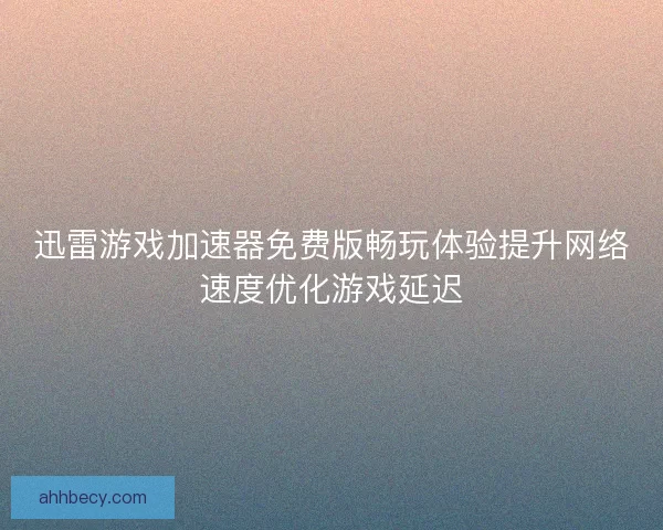 迅雷游戏加速器免费版畅玩体验提升网络速度优化游戏延迟