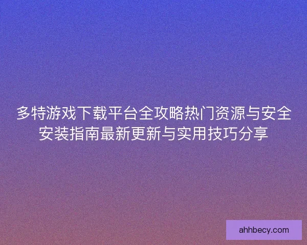 多特游戏下载平台全攻略热门资源与安全安装指南最新更新与实用技巧分享