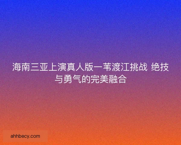 海南三亚上演真人版一苇渡江挑战 绝技与勇气的完美融合