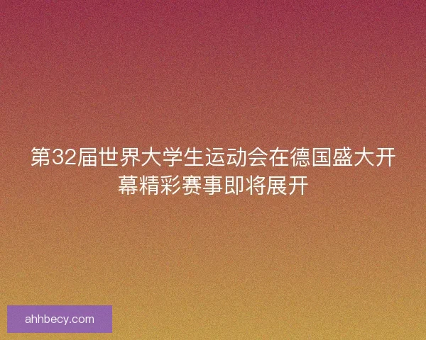 第32届世界大学生运动会在德国盛大开幕精彩赛事即将展开