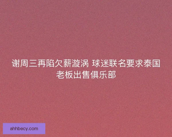 谢周三再陷欠薪漩涡 球迷联名要求泰国老板出售俱乐部