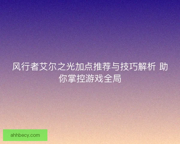 风行者艾尔之光加点推荐与技巧解析 助你掌控游戏全局
