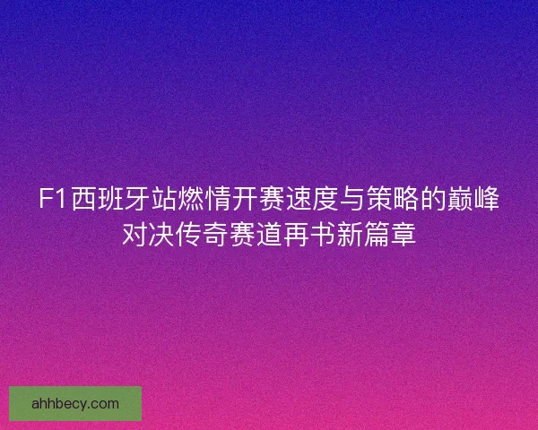 F1西班牙站燃情开赛速度与策略的巅峰对决传奇赛道再书新篇章
