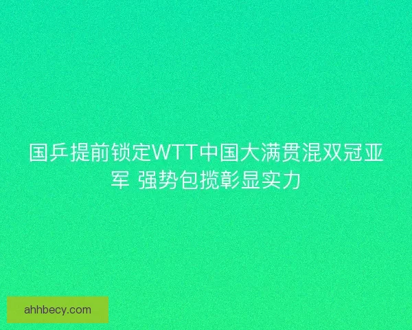 国乒提前锁定WTT中国大满贯混双冠亚军 强势包揽彰显实力