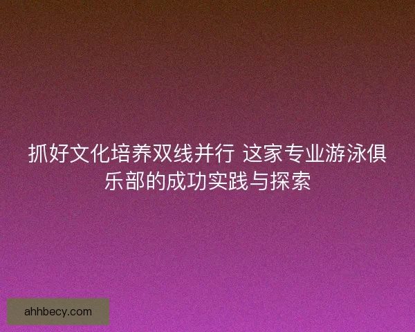 抓好文化培养双线并行 这家专业游泳俱乐部的成功实践与探索