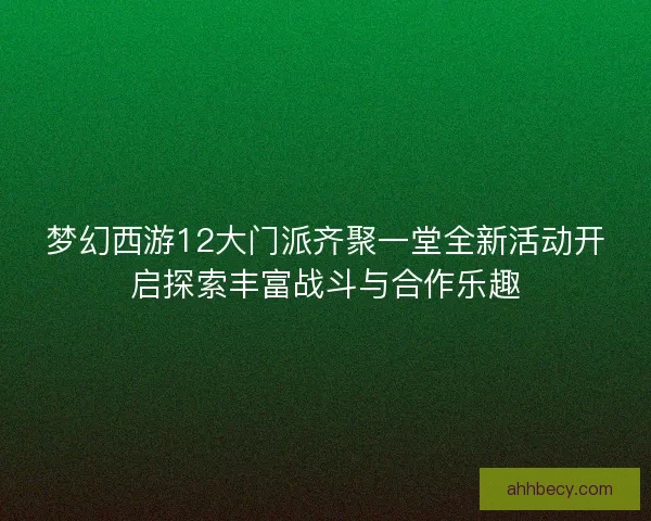 梦幻西游12大门派齐聚一堂全新活动开启探索丰富战斗与合作乐趣