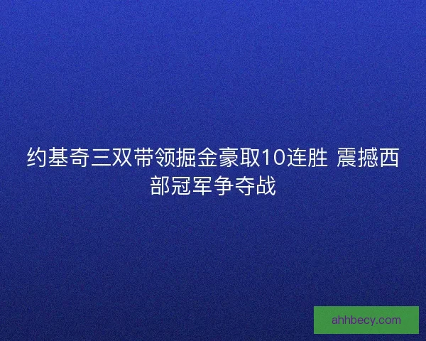 约基奇三双带领掘金豪取10连胜 震撼西部冠军争夺战