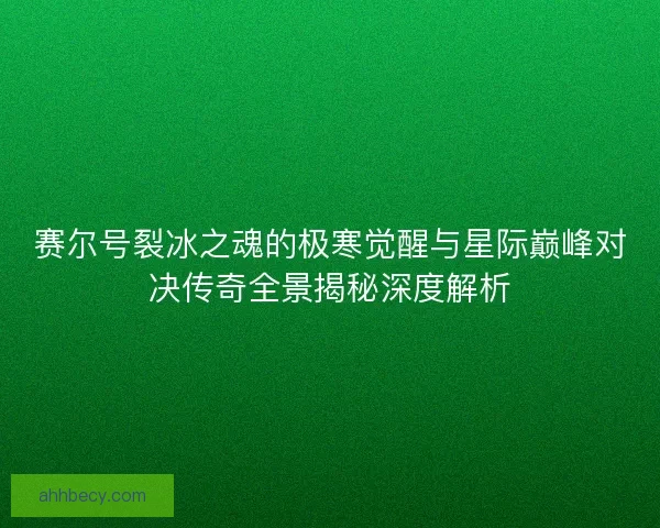 赛尔号裂冰之魂的极寒觉醒与星际巅峰对决传奇全景揭秘深度解析