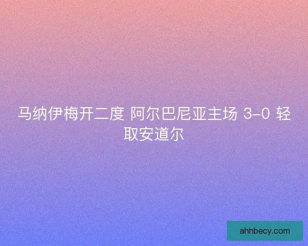 马纳伊梅开二度 阿尔巴尼亚主场 3-0 轻取安道尔