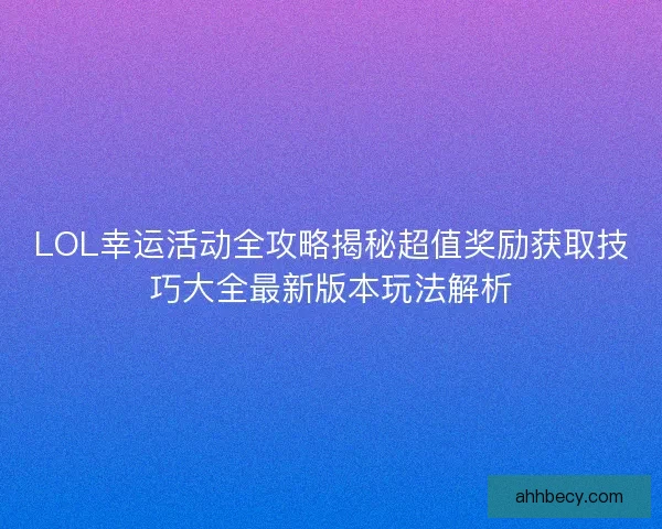 LOL幸运活动全攻略揭秘超值奖励获取技巧大全最新版本玩法解析