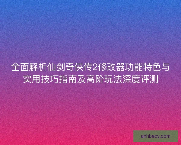全面解析仙剑奇侠传2修改器功能特色与实用技巧指南及高阶玩法深度评测
