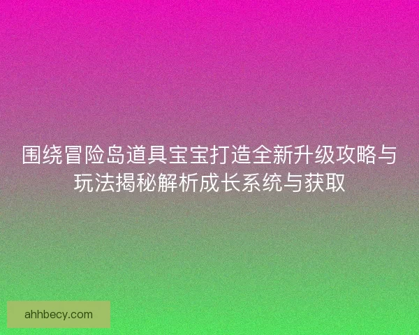 围绕冒险岛道具宝宝打造全新升级攻略与玩法揭秘解析成长系统与获取