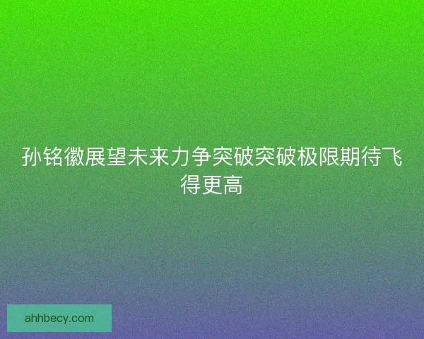 孙铭徽展望未来力争突破突破极限期待飞得更高
