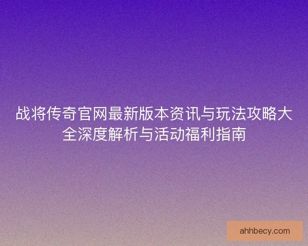 战将传奇官网最新版本资讯与玩法攻略大全深度解析与活动福利指南