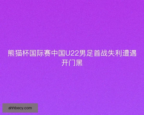 熊猫杯国际赛中国U22男足首战失利遭遇开门黑