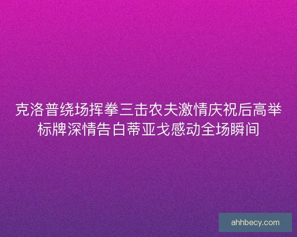 克洛普绕场挥拳三击农夫激情庆祝后高举标牌深情告白蒂亚戈感动全场瞬间