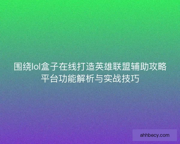 围绕lol盒子在线打造英雄联盟辅助攻略平台功能解析与实战技巧 围绕lol盒子在线打造英雄联盟辅助攻略平台功能解析与实战技巧