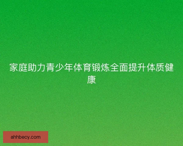 家庭助力青少年体育锻炼全面提升体质健康