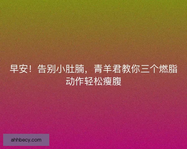 早安!告别小肚腩,青羊君教你三个燃脂动作轻松瘦腹 早安!告别小肚腩,青羊君教你三个燃脂动作轻松瘦腹