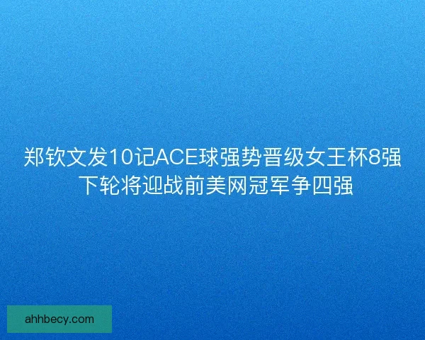 郑钦文发10记ACE球强势晋级女王杯8强 下轮将迎战前美网冠军争四强