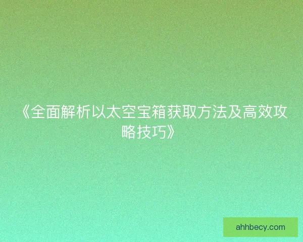 《全面解析以太空宝箱获取方法及高效攻略技巧》