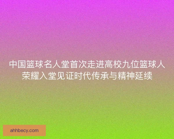 中国篮球名人堂首次走进高校九位篮球人荣耀入堂见证时代传承与精神延续 中国篮球名人堂首次走进高校九位篮球人荣耀入堂见证时代传承与精神延续