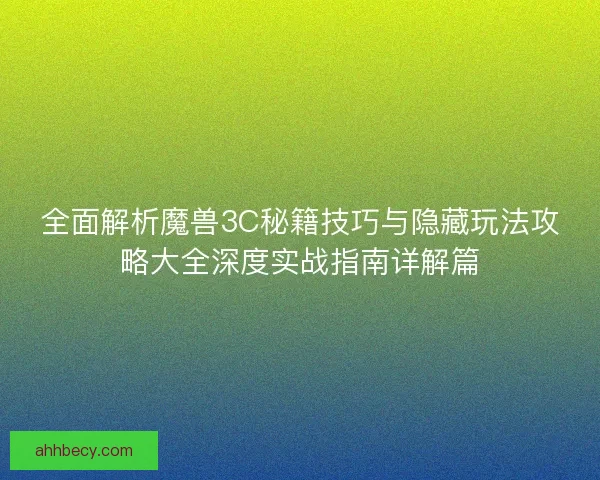 全面解析魔兽3C秘籍技巧与隐藏玩法攻略大全深度实战指南详解篇